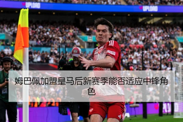 姆巴佩加盟皇马后新赛季能否适应中锋角色