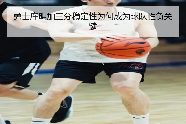 勇士库明加三分稳定性为何成为球队胜负关键
